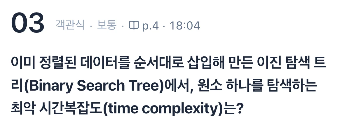 퀴즈 3번, 객관식 보통, p.4 18:04. 이미 정렬된 데이터를 순서대로 삽입해 만든 이진 탐색 트리(Binary Search Tree)에서, 원소 하나를 탐색하는 최악 시간복잡도(time complexity)는?